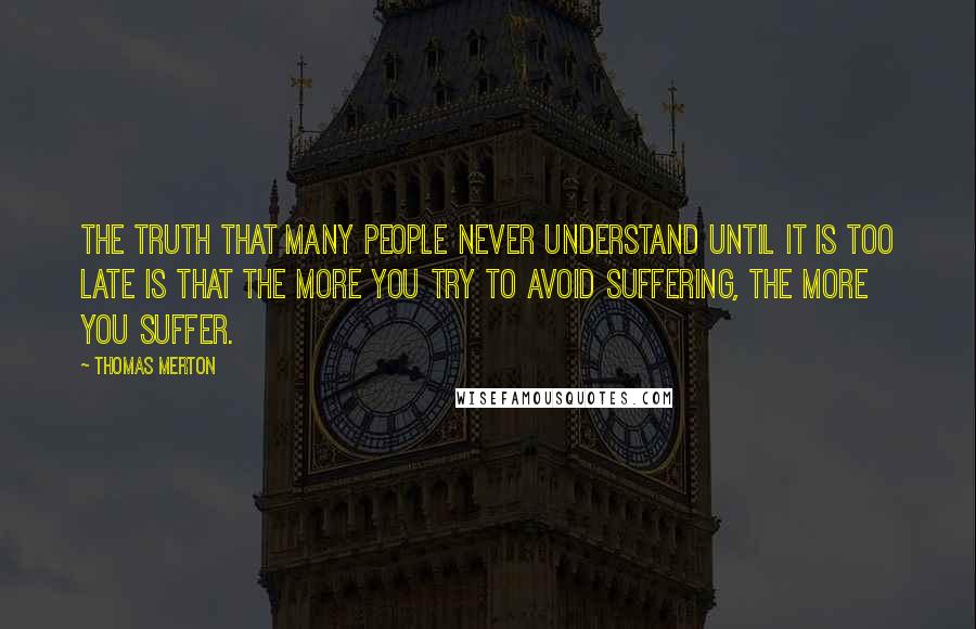 Thomas Merton Quotes: The truth that many people never understand until it is too late is that the more you try to avoid suffering, the more you suffer.