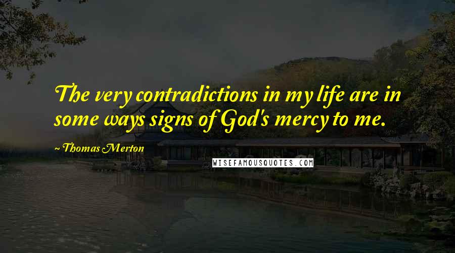 Thomas Merton Quotes: The very contradictions in my life are in some ways signs of God's mercy to me.