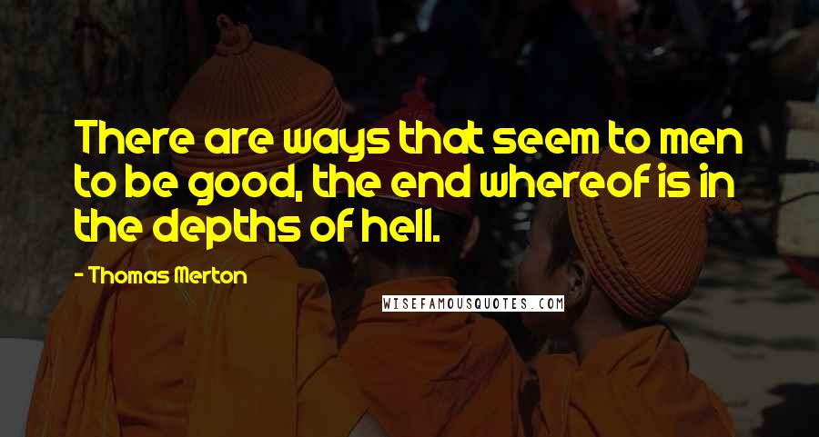 Thomas Merton Quotes: There are ways that seem to men to be good, the end whereof is in the depths of hell.