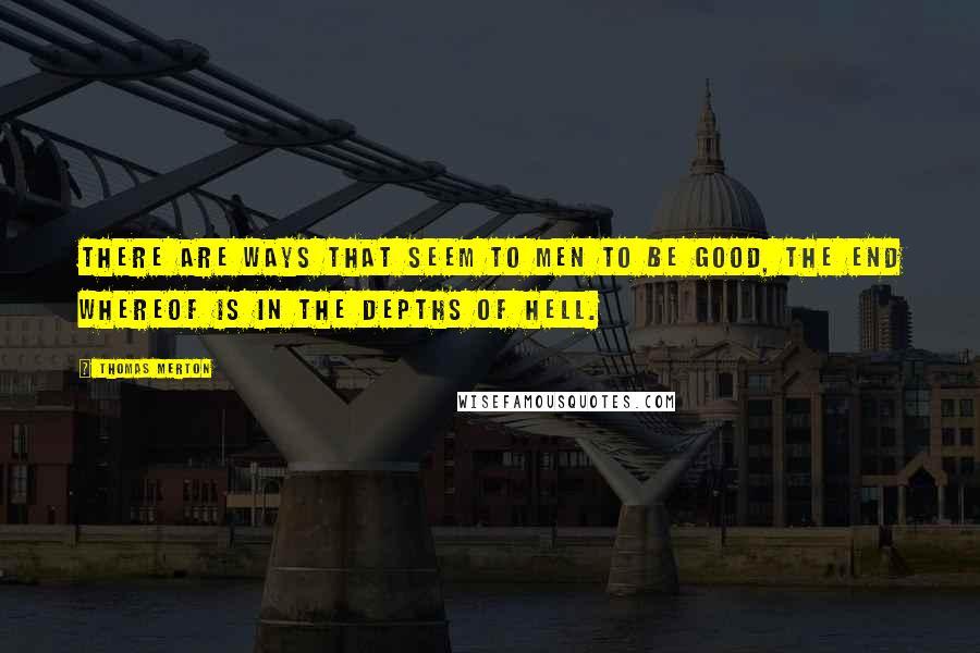 Thomas Merton Quotes: There are ways that seem to men to be good, the end whereof is in the depths of hell.