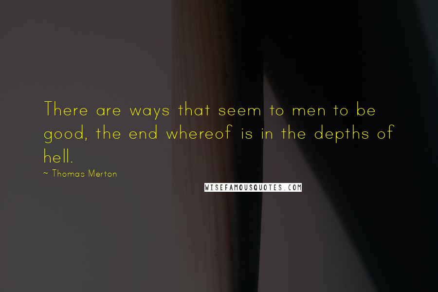 Thomas Merton Quotes: There are ways that seem to men to be good, the end whereof is in the depths of hell.