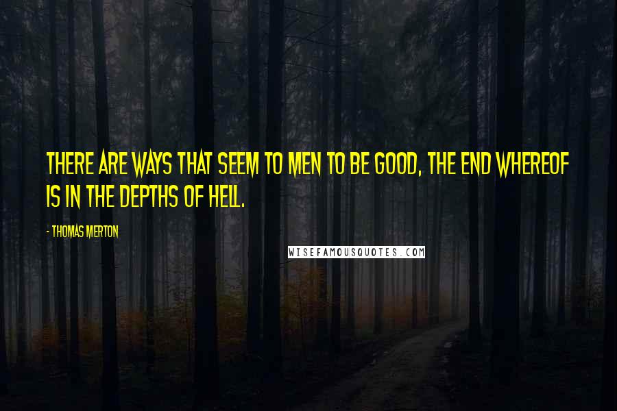 Thomas Merton Quotes: There are ways that seem to men to be good, the end whereof is in the depths of hell.
