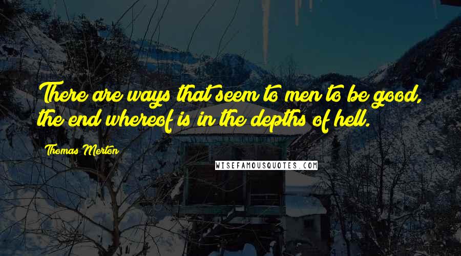 Thomas Merton Quotes: There are ways that seem to men to be good, the end whereof is in the depths of hell.