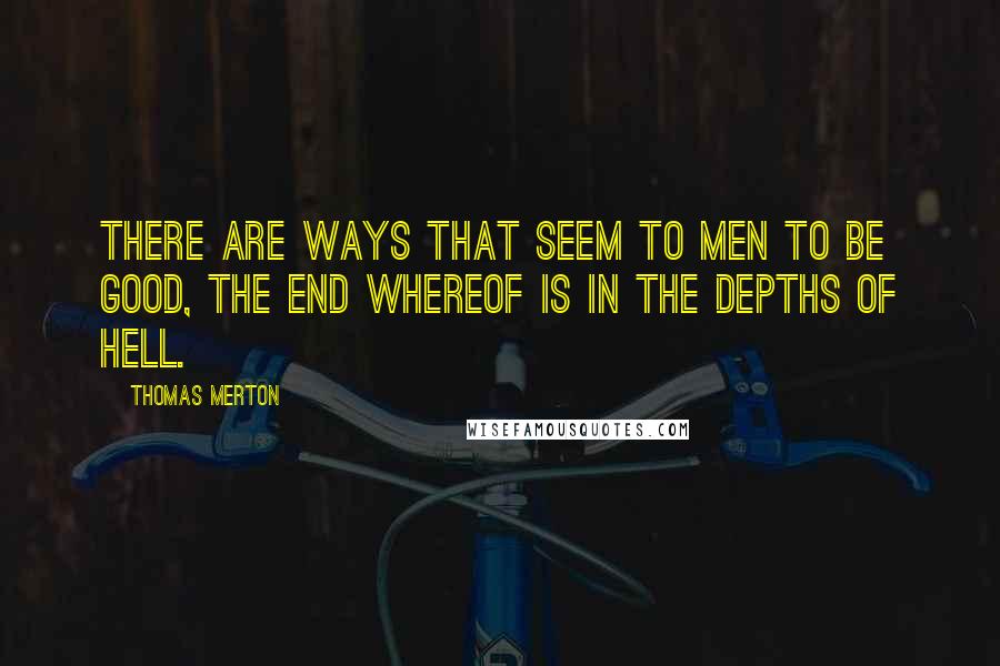 Thomas Merton Quotes: There are ways that seem to men to be good, the end whereof is in the depths of hell.
