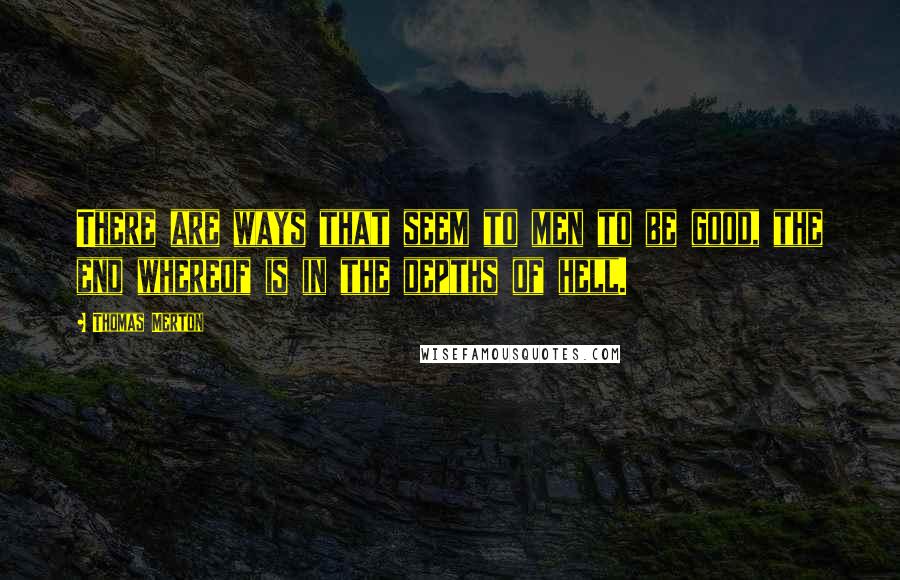 Thomas Merton Quotes: There are ways that seem to men to be good, the end whereof is in the depths of hell.