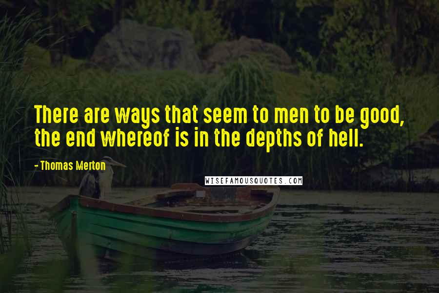 Thomas Merton Quotes: There are ways that seem to men to be good, the end whereof is in the depths of hell.
