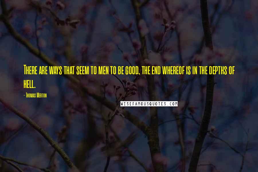 Thomas Merton Quotes: There are ways that seem to men to be good, the end whereof is in the depths of hell.