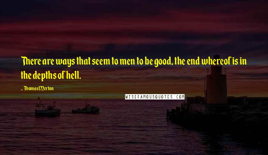 Thomas Merton Quotes: There are ways that seem to men to be good, the end whereof is in the depths of hell.