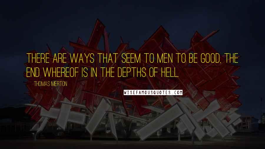 Thomas Merton Quotes: There are ways that seem to men to be good, the end whereof is in the depths of hell.