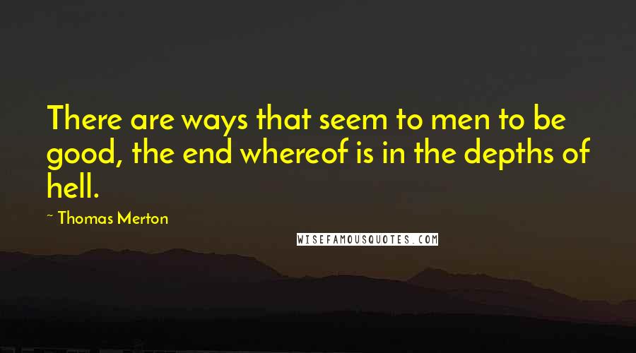 Thomas Merton Quotes: There are ways that seem to men to be good, the end whereof is in the depths of hell.