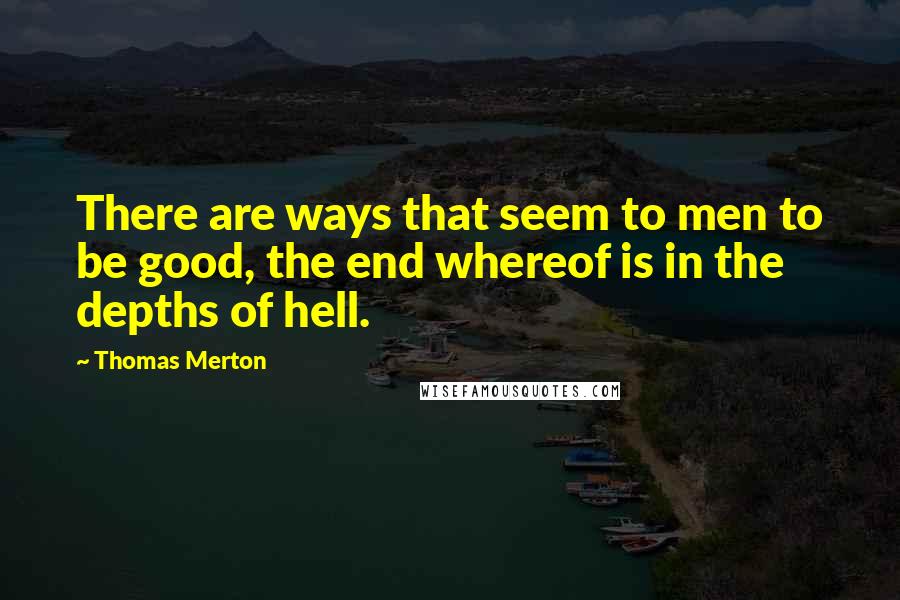 Thomas Merton Quotes: There are ways that seem to men to be good, the end whereof is in the depths of hell.