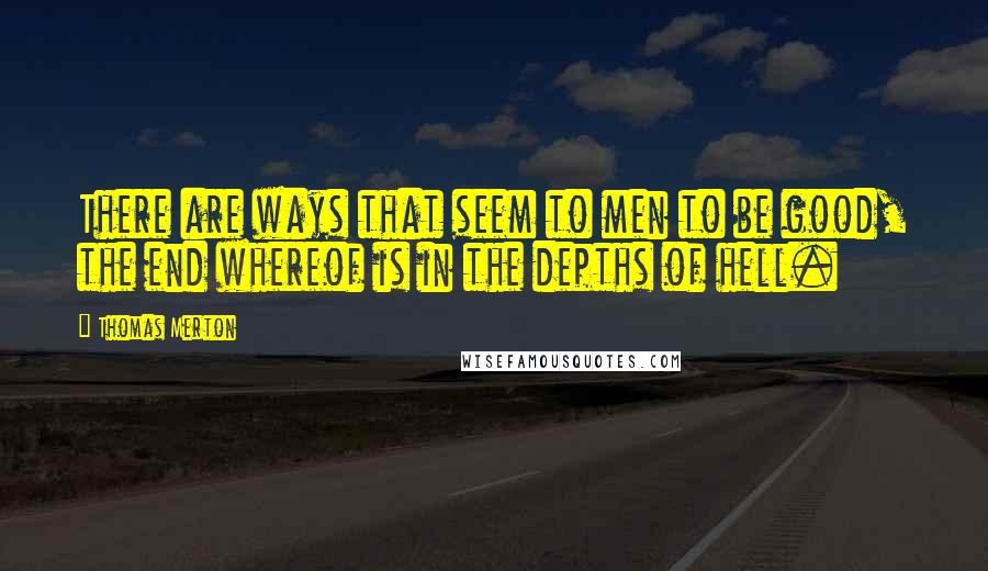 Thomas Merton Quotes: There are ways that seem to men to be good, the end whereof is in the depths of hell.