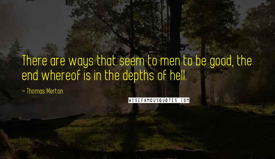 Thomas Merton Quotes: There are ways that seem to men to be good, the end whereof is in the depths of hell.