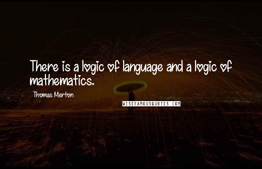 Thomas Merton Quotes: There is a logic of language and a logic of mathematics.