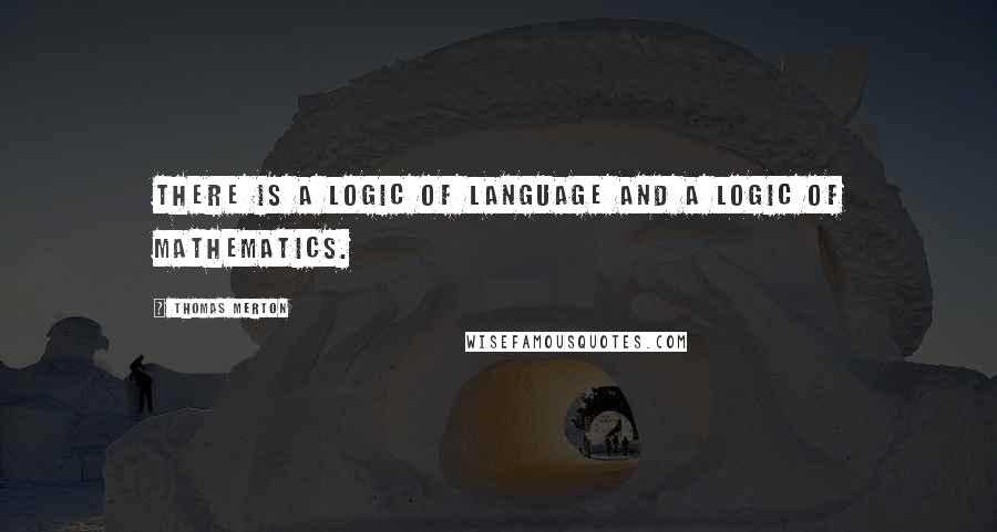 Thomas Merton Quotes: There is a logic of language and a logic of mathematics.