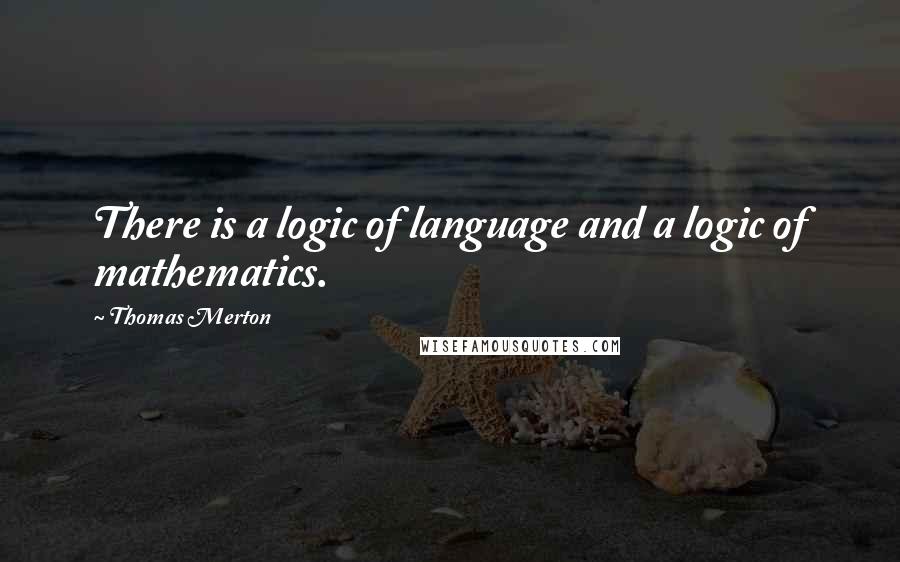 Thomas Merton Quotes: There is a logic of language and a logic of mathematics.