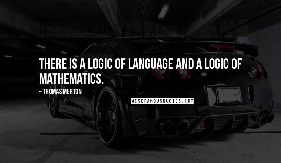 Thomas Merton Quotes: There is a logic of language and a logic of mathematics.