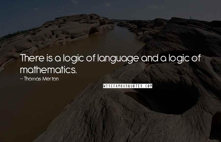 Thomas Merton Quotes: There is a logic of language and a logic of mathematics.