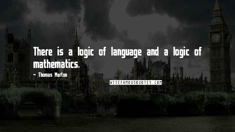 Thomas Merton Quotes: There is a logic of language and a logic of mathematics.