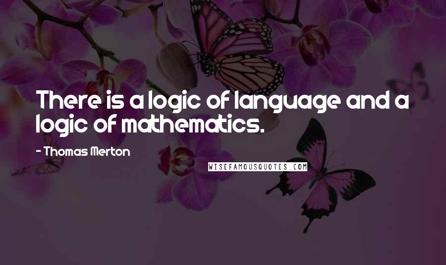 Thomas Merton Quotes: There is a logic of language and a logic of mathematics.