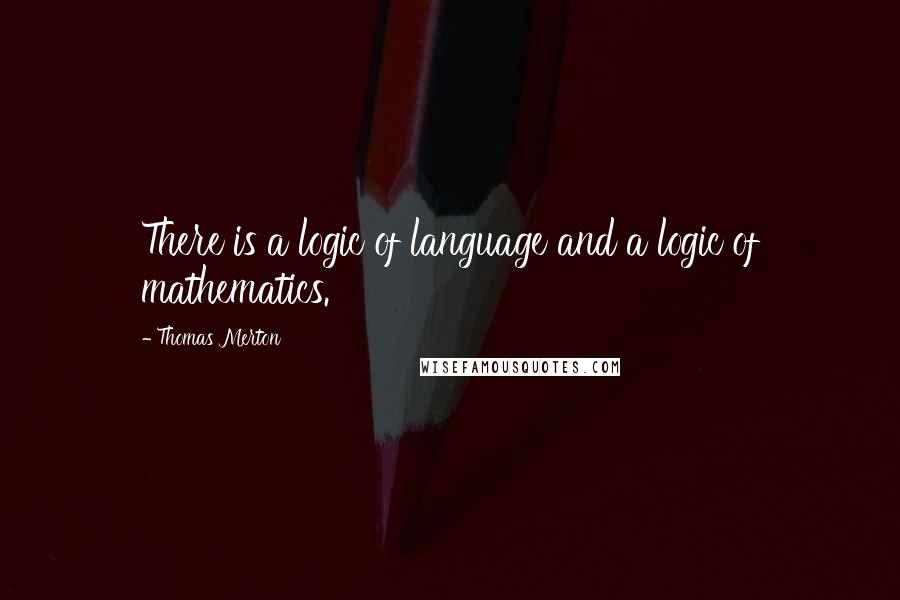 Thomas Merton Quotes: There is a logic of language and a logic of mathematics.