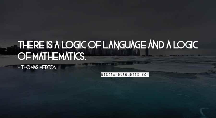 Thomas Merton Quotes: There is a logic of language and a logic of mathematics.