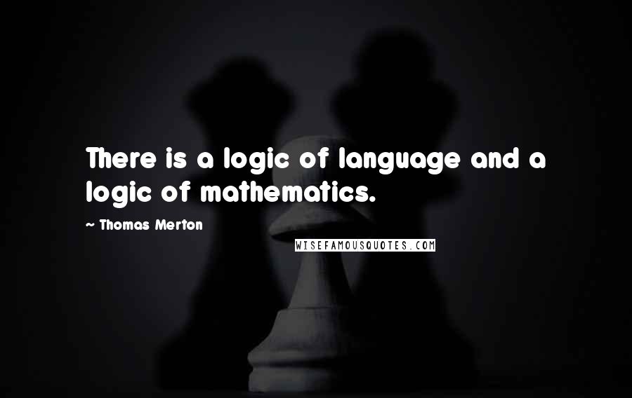 Thomas Merton Quotes: There is a logic of language and a logic of mathematics.