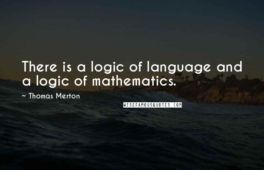 Thomas Merton Quotes: There is a logic of language and a logic of mathematics.