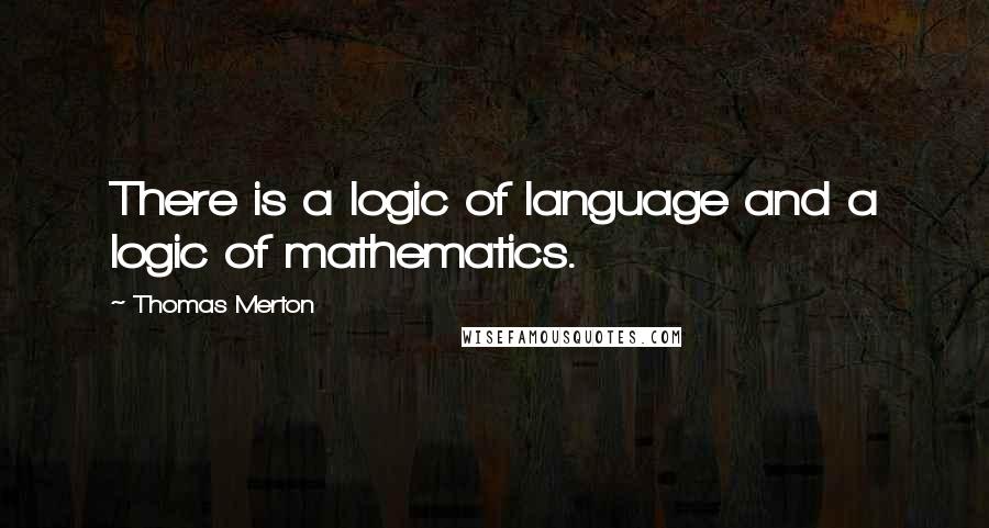 Thomas Merton Quotes: There is a logic of language and a logic of mathematics.