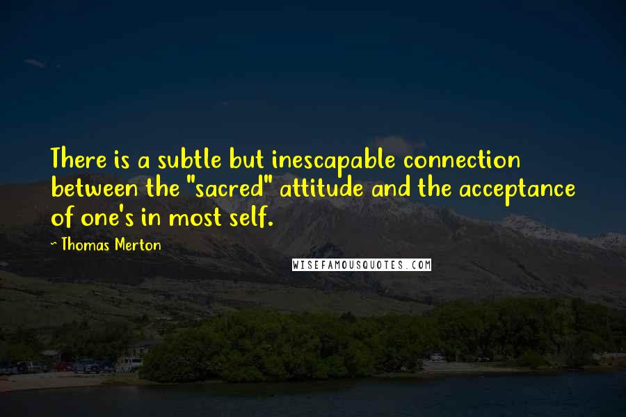 Thomas Merton Quotes: There is a subtle but inescapable connection between the "sacred" attitude and the acceptance of one's in most self.