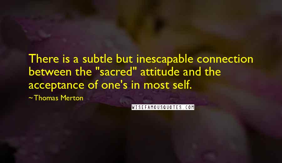 Thomas Merton Quotes: There is a subtle but inescapable connection between the "sacred" attitude and the acceptance of one's in most self.