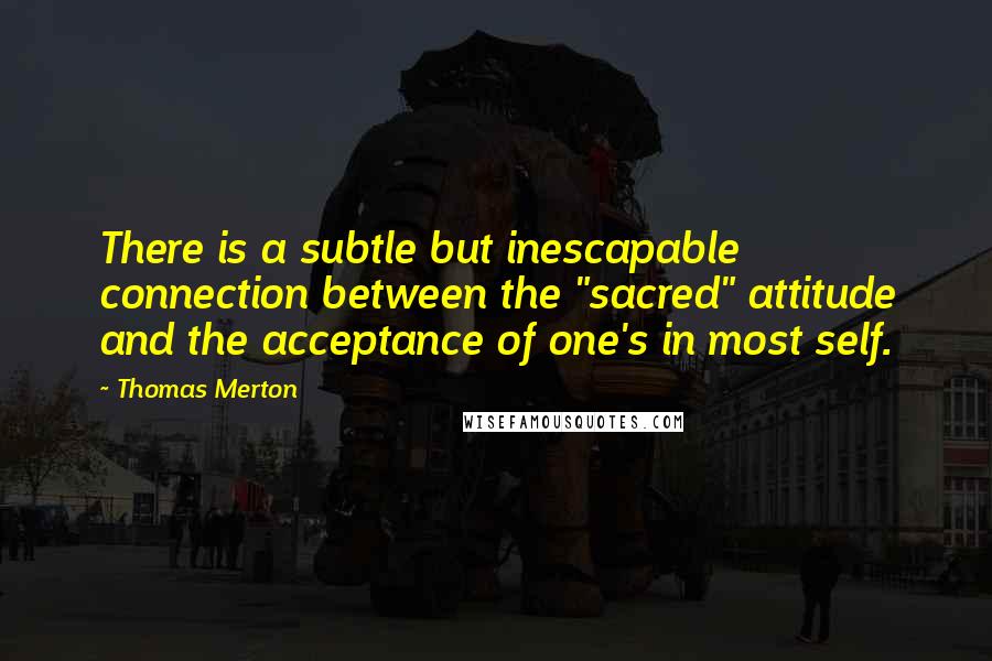 Thomas Merton Quotes: There is a subtle but inescapable connection between the "sacred" attitude and the acceptance of one's in most self.