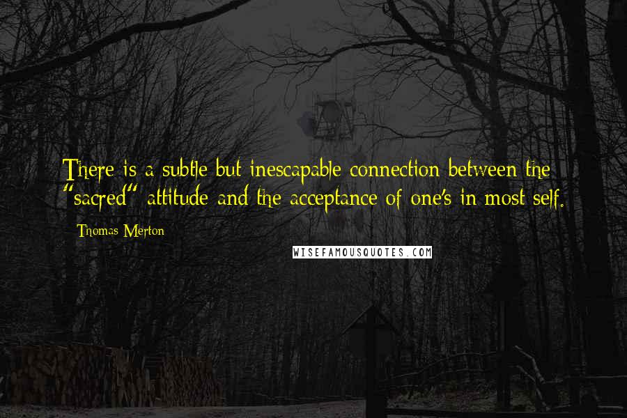 Thomas Merton Quotes: There is a subtle but inescapable connection between the "sacred" attitude and the acceptance of one's in most self.