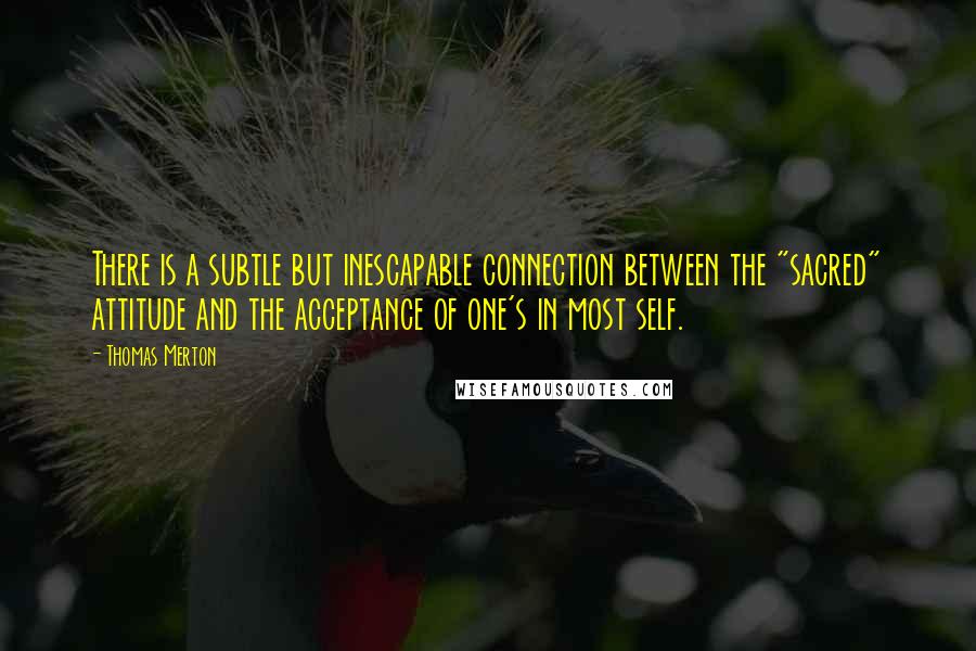 Thomas Merton Quotes: There is a subtle but inescapable connection between the "sacred" attitude and the acceptance of one's in most self.