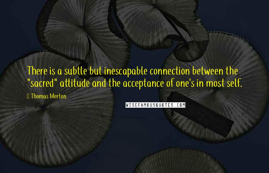 Thomas Merton Quotes: There is a subtle but inescapable connection between the "sacred" attitude and the acceptance of one's in most self.