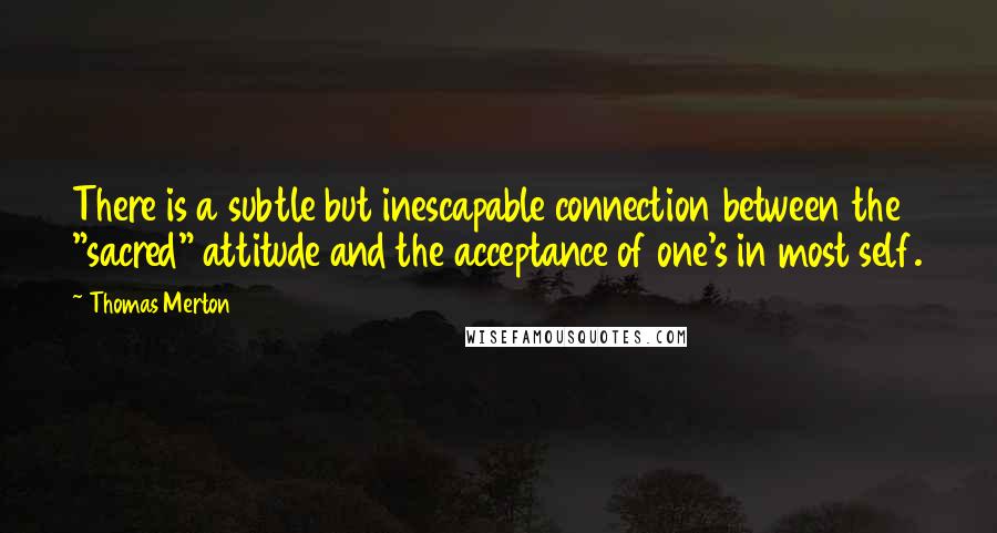 Thomas Merton Quotes: There is a subtle but inescapable connection between the "sacred" attitude and the acceptance of one's in most self.