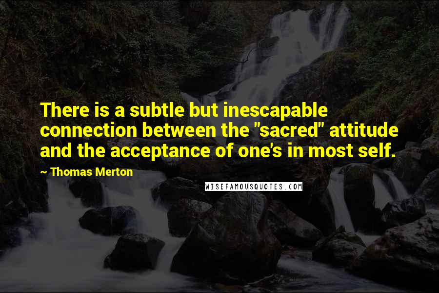 Thomas Merton Quotes: There is a subtle but inescapable connection between the "sacred" attitude and the acceptance of one's in most self.