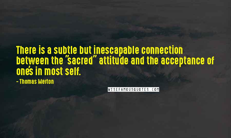 Thomas Merton Quotes: There is a subtle but inescapable connection between the "sacred" attitude and the acceptance of one's in most self.