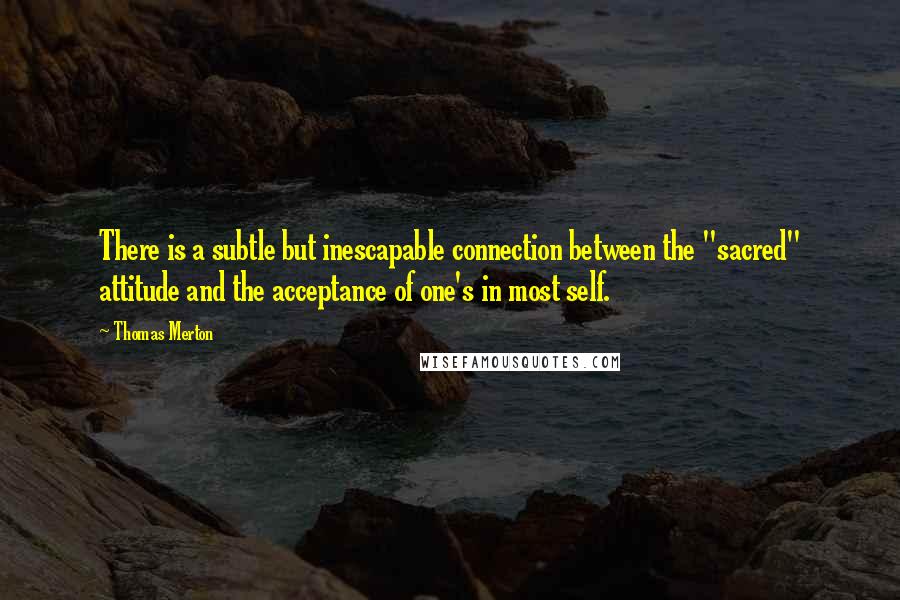 Thomas Merton Quotes: There is a subtle but inescapable connection between the "sacred" attitude and the acceptance of one's in most self.