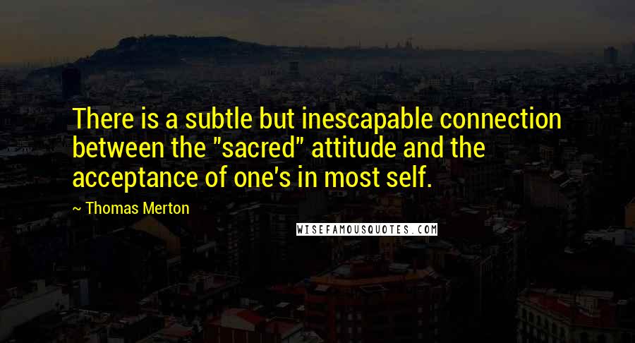 Thomas Merton Quotes: There is a subtle but inescapable connection between the "sacred" attitude and the acceptance of one's in most self.