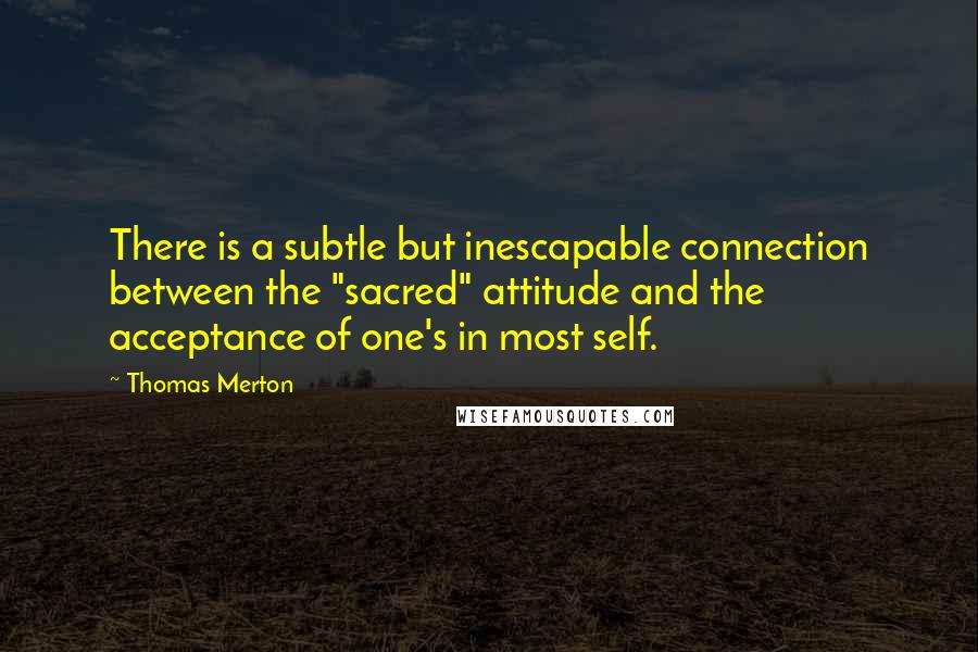 Thomas Merton Quotes: There is a subtle but inescapable connection between the "sacred" attitude and the acceptance of one's in most self.