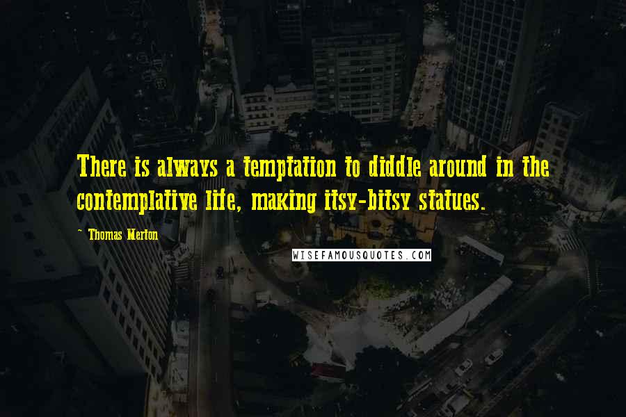 Thomas Merton Quotes: There is always a temptation to diddle around in the contemplative life, making itsy-bitsy statues.
