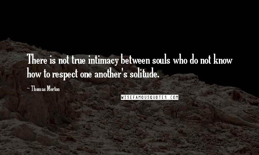 Thomas Merton Quotes: There is not true intimacy between souls who do not know how to respect one another's solitude.