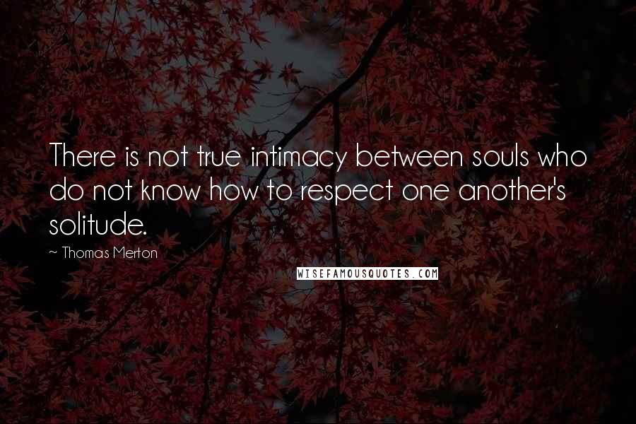 Thomas Merton Quotes: There is not true intimacy between souls who do not know how to respect one another's solitude.