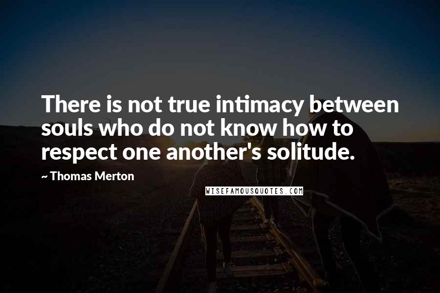 Thomas Merton Quotes: There is not true intimacy between souls who do not know how to respect one another's solitude.