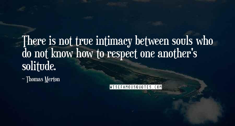 Thomas Merton Quotes: There is not true intimacy between souls who do not know how to respect one another's solitude.