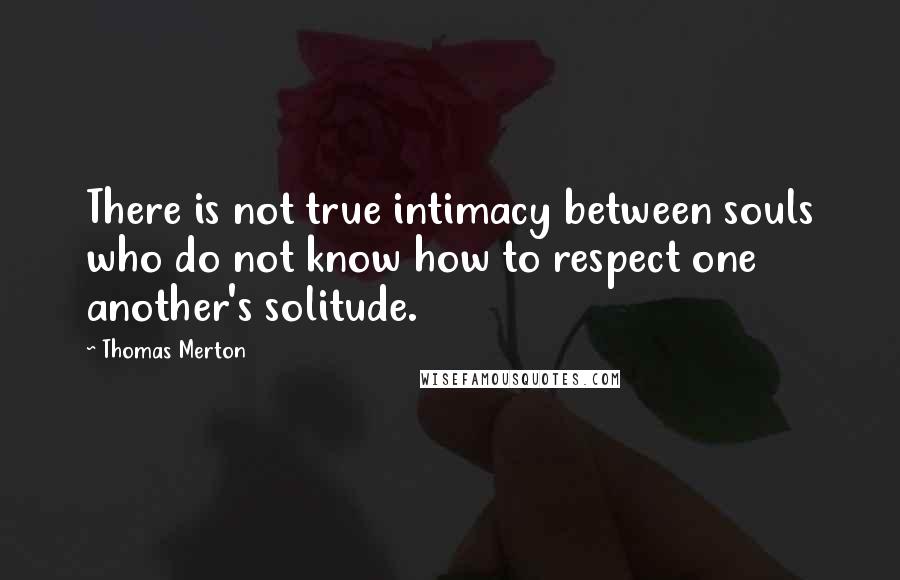 Thomas Merton Quotes: There is not true intimacy between souls who do not know how to respect one another's solitude.