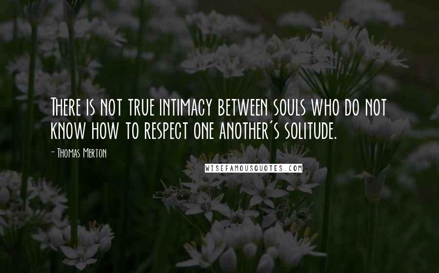 Thomas Merton Quotes: There is not true intimacy between souls who do not know how to respect one another's solitude.