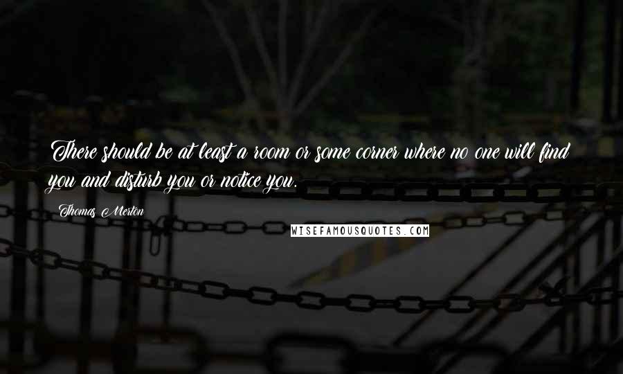 Thomas Merton Quotes: There should be at least a room or some corner where no one will find you and disturb you or notice you.