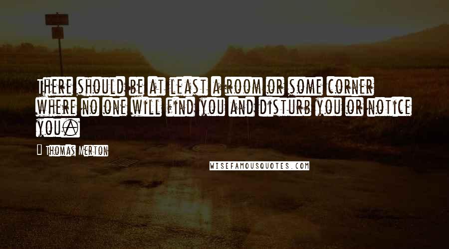 Thomas Merton Quotes: There should be at least a room or some corner where no one will find you and disturb you or notice you.